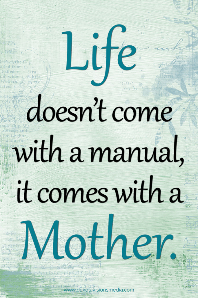 Dakota Visions Media Quote of the Day: Life doesn't come with a manual, it comes with a Mother.